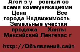  Агой з/у 5 ровный со всеми коммуникациями › Цена ­ 3 500 000 - Все города Недвижимость » Земельные участки продажа   . Ханты-Мансийский,Лангепас г.